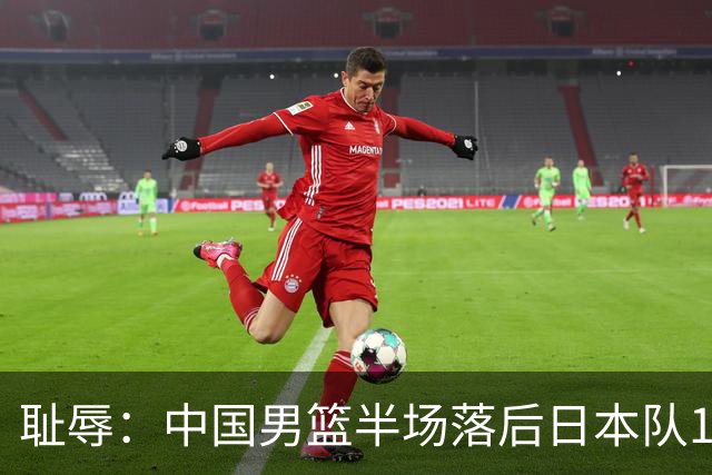 耻辱：中国男篮半场落后日本队19分，苏群的观点让人贻笑大方