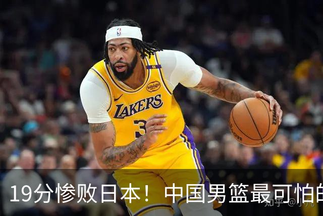 19分惨败日本！中国男篮最可怕的不是输球，是这三大危机正在发酵